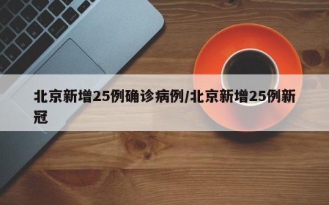 北京新增25例确诊病例/北京新增25例新冠