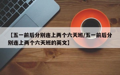【五一前后分别连上两个六天班/五一前后分别连上两个六天班的英文】