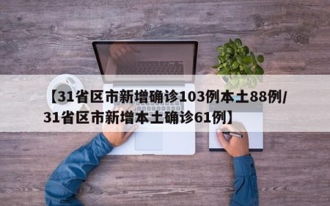 【31省区市新增确诊103例本土88例/31省区市新增本土确诊61例】