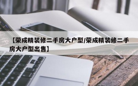 【荣成精装修二手房大户型/荣成精装修二手房大户型出售】
