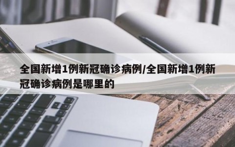 全国新增1例新冠确诊病例/全国新增1例新冠确诊病例是哪里的