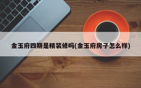 金玉府四期是精装修吗(金玉府房子怎么样)