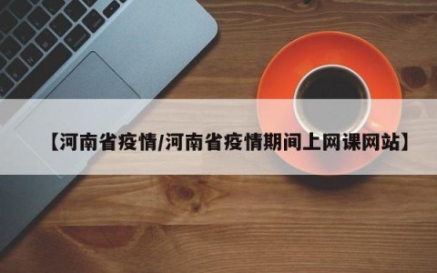 【河南省疫情/河南省疫情期间上网课网站】