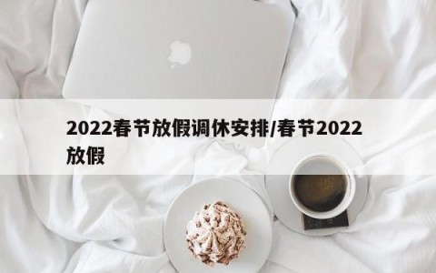 2022春节放假调休安排/春节2022 放假