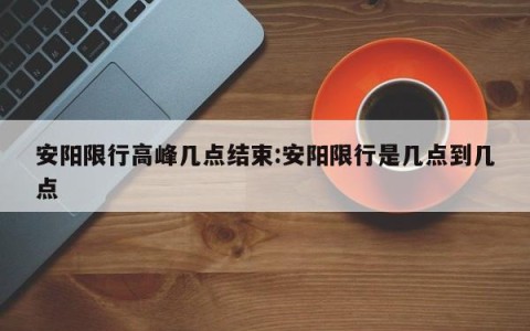 安阳限行高峰几点结束:安阳限行是几点到几点