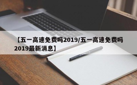 【五一高速免费吗2019/五一高速免费吗2019最新消息】