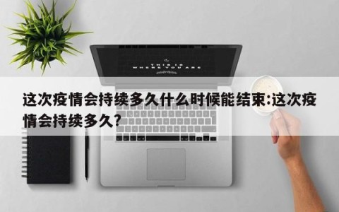 这次疫情会持续多久什么时候能结束:这次疫情会持续多久?