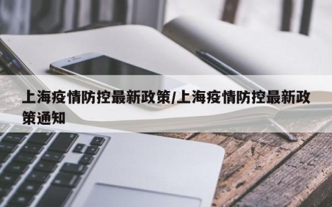 上海疫情防控最新政策/上海疫情防控最新政策通知