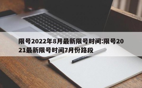 限号2022年8月最新限号时间:限号2021最新限号时间7月份路段
