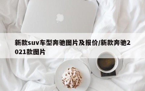 新款suv车型奔驰图片及报价/新款奔驰2021款图片