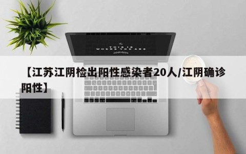 【江苏江阴检出阳性感染者20人/江阴确诊阳性】