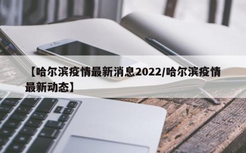 【哈尔滨疫情最新消息2022/哈尔滨疫情最新动态】