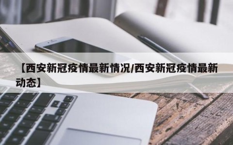 【西安新冠疫情最新情况/西安新冠疫情最新动态】