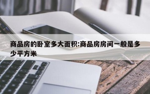 商品房的卧室多大面积:商品房房间一般是多少平方米