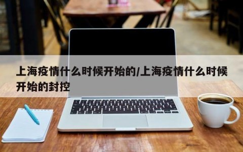 上海疫情什么时候开始的/上海疫情什么时候开始的封控