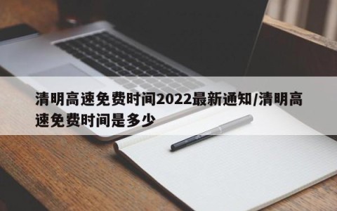 清明高速免费时间2022最新通知/清明高速免费时间是多少