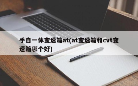 手自一体变速箱at(at变速箱和cvt变速箱哪个好)