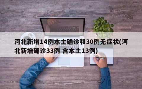河北新增14例本土确诊和30例无症状(河北新增确诊33例 含本土13例)