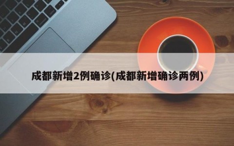 成都新增2例确诊(成都新增确诊两例)