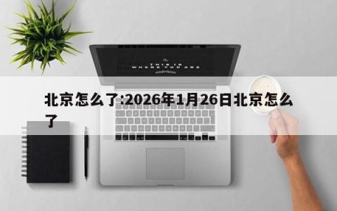 北京怎么了:2026年1月26日北京怎么了