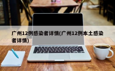 广州12例感染者详情(广州12例本土感染者详情)