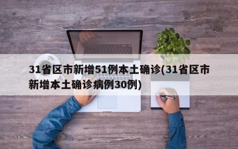 31省区市新增51例本土确诊(31省区市新增本土确诊病例30例)
