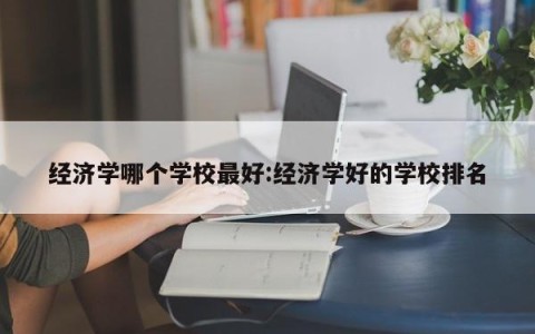 经济学哪个学校最好:经济学好的学校排名
