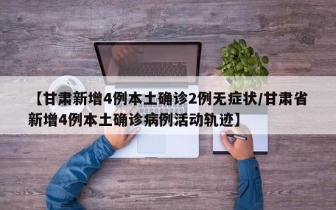 【甘肃新增4例本土确诊2例无症状/甘肃省新增4例本土确诊病例活动轨迹】