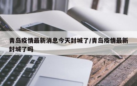 青岛疫情最新消息今天封城了/青岛疫情最新封城了吗