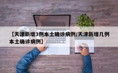 【天津新增3例本土确诊病例/天津新增几例本土确诊病例】