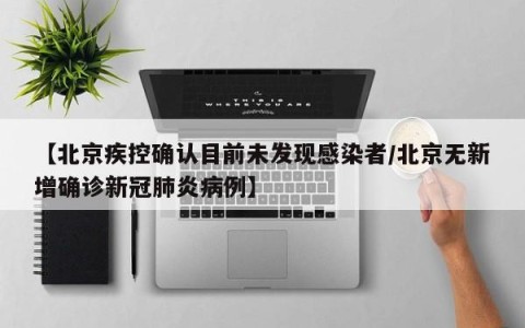 【北京疾控确认目前未发现感染者/北京无新增确诊新冠肺炎病例】
