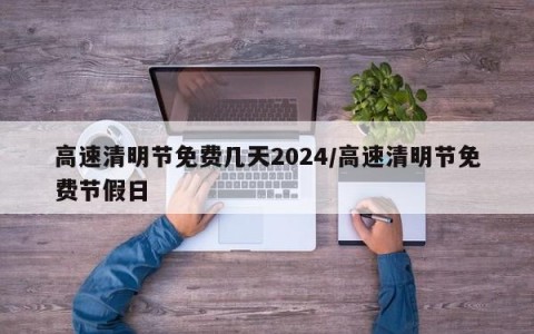 高速清明节免费几天2024/高速清明节免费节假日