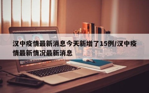 汉中疫情最新消息今天新增了15例/汉中疫情最新情况最新消息