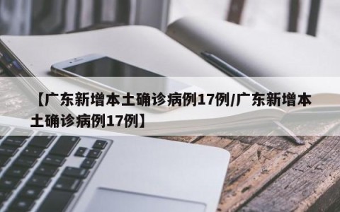 【广东新增本土确诊病例17例/广东新增本土确诊病例17例】