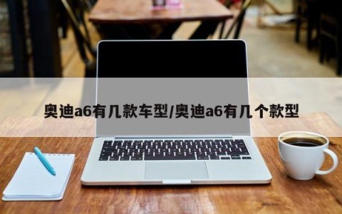 奥迪a6有几款车型/奥迪a6有几个款型