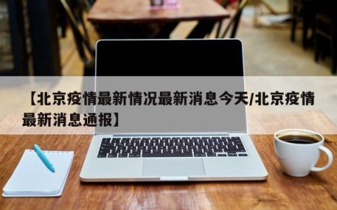 【北京疫情最新情况最新消息今天/北京疫情最新消息通报】