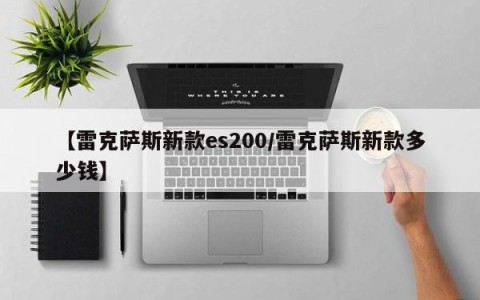 【雷克萨斯新款es200/雷克萨斯新款多少钱】