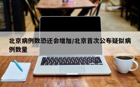 北京病例数恐还会增加/北京首次公布疑似病例数量