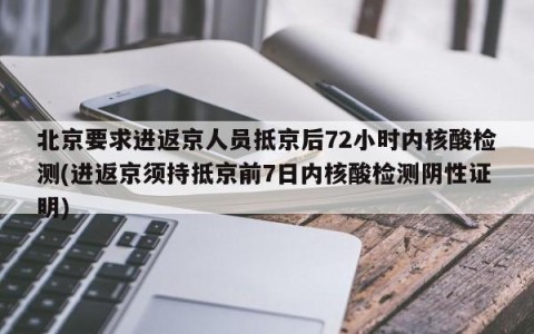 北京要求进返京人员抵京后72小时内核酸检测(进返京须持抵京前7日内核酸检测阴性证明)