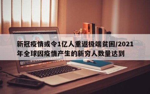 新冠疫情或令1亿人重返极端贫困/2021年全球因疫情产生的新穷人数量达到