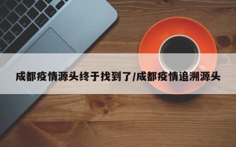 成都疫情源头终于找到了/成都疫情追溯源头