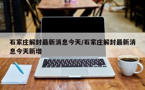 石家庄解封最新消息今天/石家庄解封最新消息今天新增