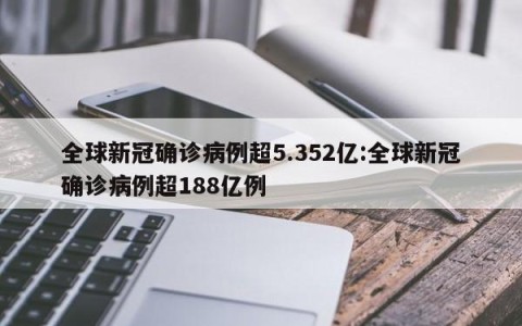 全球新冠确诊病例超5.352亿:全球新冠确诊病例超188亿例