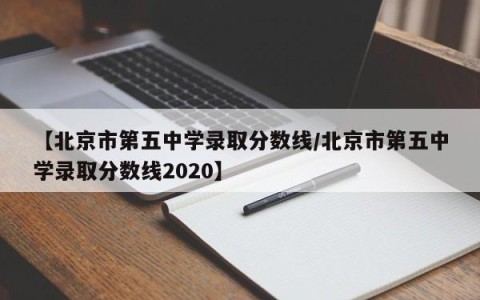 【北京市第五中学录取分数线/北京市第五中学录取分数线2020】