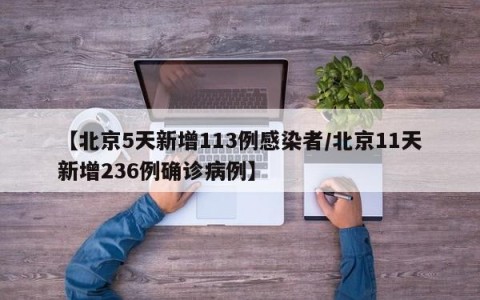 【北京5天新增113例感染者/北京11天新增236例确诊病例】