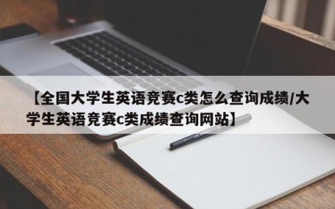 【全国大学生英语竞赛c类怎么查询成绩/大学生英语竞赛c类成绩查询网站】