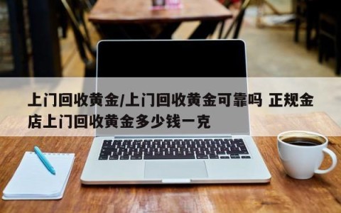 上门回收黄金/上门回收黄金可靠吗 正规金店上门回收黄金多少钱一克