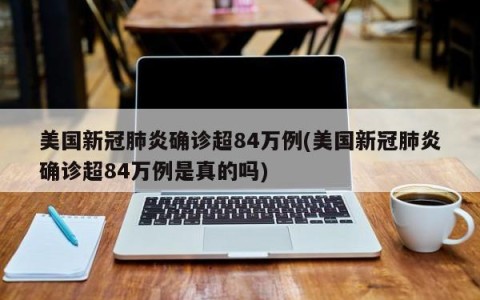 美国新冠肺炎确诊超84万例(美国新冠肺炎确诊超84万例是真的吗)