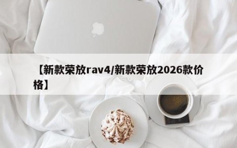 【新款荣放rav4/新款荣放2026款价格】