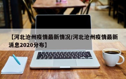 【河北沧州疫情最新情况/河北沧州疫情最新消息2020分布】